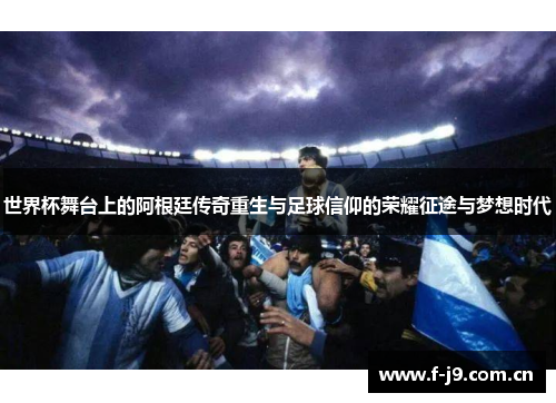 世界杯舞台上的阿根廷传奇重生与足球信仰的荣耀征途与梦想时代 世界杯舞台上的阿根廷传奇重生与足球信仰的荣耀征途与梦想时代